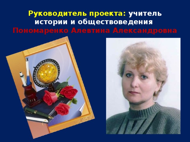 Руководитель проекта: учитель истории и обществоведения  Пономаренко Алевтина Александровна    
