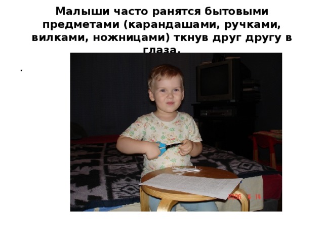 Малыши часто ранятся бытовыми предметами (карандашами, ручками, вилками, ножницами) ткнув друг другу в глаза. . 