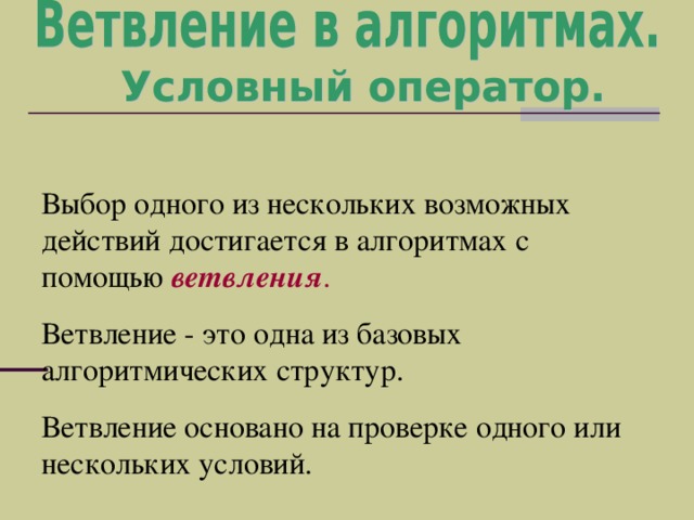 Выбор одного из нескольких возможных действий достигается в алгоритмах с помощью ветвления . Ветвление - это одна из базовых алгоритмических структур. Ветвление основано на проверке одного или нескольких условий. 
