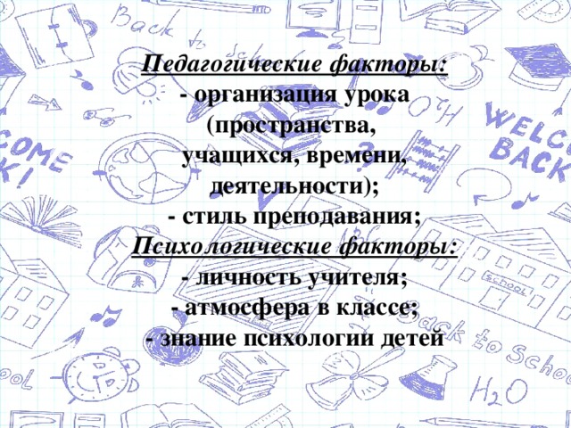 Педагогические факторы:  - организация урока (пространства,  учащихся, времени, деятельности);  - стиль преподавания;  Психологические факторы:  - личность учителя;  - атмосфера в классе;  - знание психологии детей   