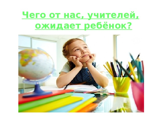 Чего от нас, учителей, ожидает ребёнок? 