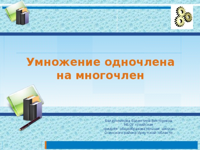 Умножение одночлена на многочлен Балдунникова Валентина Викторовна МБОУ «Улейская  средняя общеобразовательная школа» Осинского района Иркутской области 