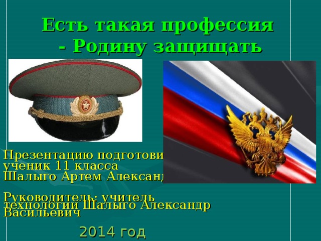 Есть такая профессия  - Родину защищать Презентацию подготовил ученик 11 класса Шалыго Артем Александрович Руководитель: учитель технологии Шалыго Александр Васильевич 2014 год 