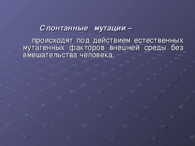   Спонтанные мутации –     происходят под действием естественных мутагенных факторов внешней среды без вмешательства человека. 