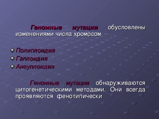  Геномные мутации обусловлены изменениями числа хромосом  Полиплоидия  Гаплоидия  Анеуплоидия     Геномные мутации обнаруживаются цитогенетическими методами. Они всегда проявляются фенотипически 