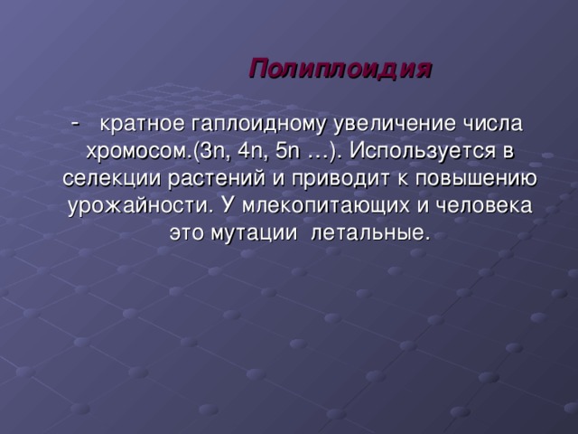 Полиплоидия  -  кратное гаплоидному увеличение числа хромосом.(3 n , 4 n , 5 n …). Используется в селекции растений и приводит к повышению урожайности. У млекопитающих и человека это мутации летальные. 