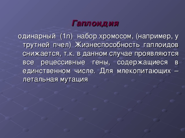 Гаплоидия  одинарный (1 n ) набор хромосом, (например, у трутней пчел) Жизнеспособность гаплоидов снижается, т.к. в данном случае проявляются все рецессивные гены, содержащиеся в единственном числе. Для млекопитающих – летальная мутация 