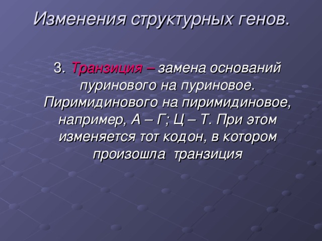 Изменения  структурных  генов . Транзиция – замена оснований пуринового на пуриновое. Пиримидинового на пиримидиновое, например, А – Г; Ц – Т. При этом изменяется тот кодон, в котором произошла транзиция  