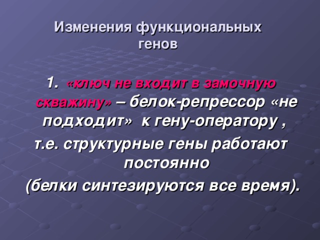 Изменения функциональных генов 1.  «ключ не входит в замочную скважину» – белок-репрессор «не подходит» к гену-оператору , т.е. структурные гены работают постоянно  (белки синтезируются все время).   