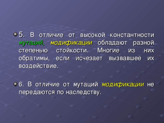 В отличие от высокой константности мутаций ,  модификации обладают разной степенью стойкости. Многие из них обратимы, если исчезает вызвавшее их воздействие.  6. В отличие от мутаций модификации  не передаются по наследству.  