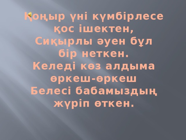Қоңыр үні күмбірлесе қос ішектен,  Сиқырлы әуен бұл бір неткен.  Келеді көз алдыма өркеш-өркеш  Белесі бабамыздың жүріп өткен.  