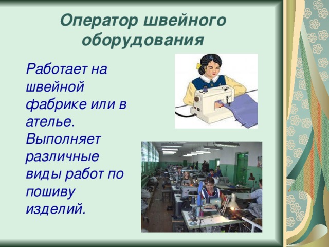 Оператор швейного оборудования  Работает на швейной фабрике или в ателье. Выполняет различные виды работ по пошиву изделий. 