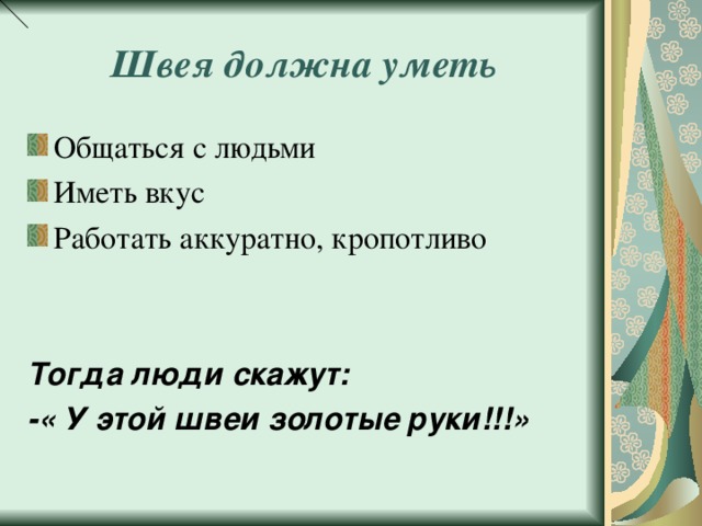 Швея должна уметь Общаться с людьми Иметь вкус Работать аккуратно, кропотливо   Тогда люди скажут: -« У этой швеи золотые руки!!!» 