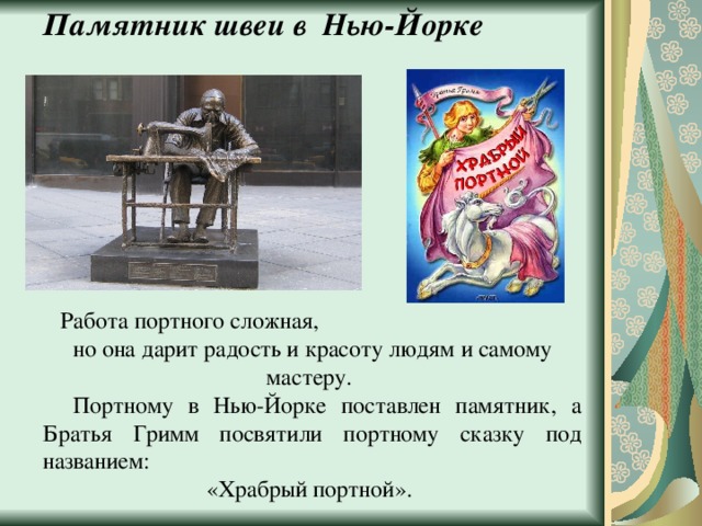 Памятник швеи в Нью-Йорке  Работа портного сложная,  но она дарит радость и красоту людям и самому мастеру.  Портному в Нью-Йорке поставлен памятник, а Братья Гримм посвятили портному сказку под названием: «Храбрый портной». 