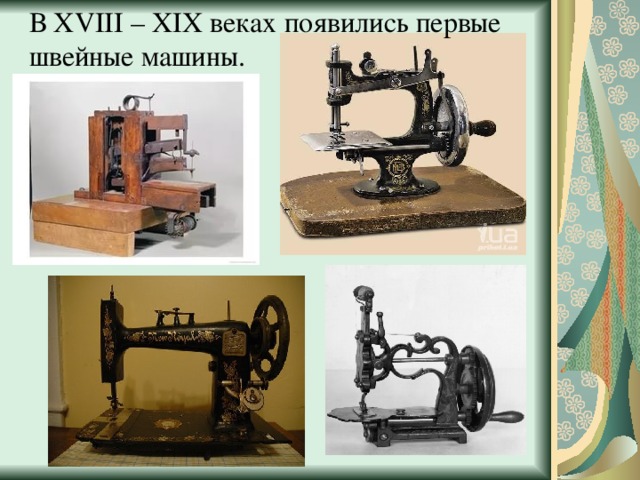 В XVIII – XIX веках появились первые швейные машины. 