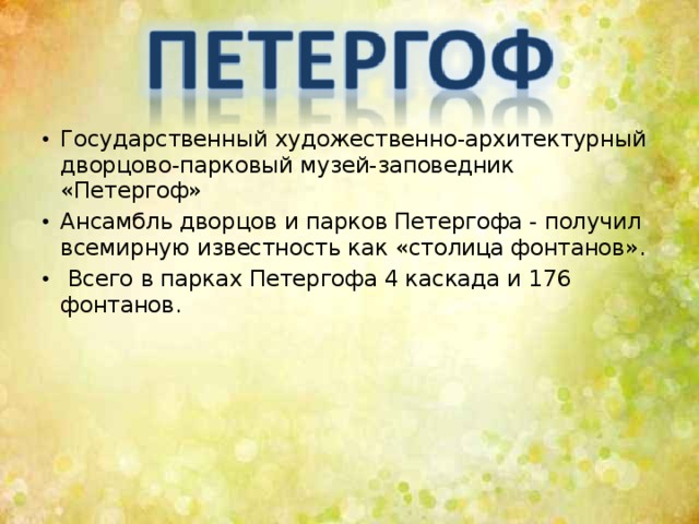 Государственный художественно-архитектурный дворцово-парковый музей-заповедник «Петергоф» Ансамбль дворцов и парков Петергофа - получил всемирную известность как «столица фонтанов».  Всего в парках Петергофа 4 каскада и 176 фонтанов.    