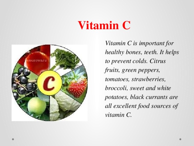 Vitamin C Vitamin C is important for healthy bones, teeth. It helps to prevent colds.   Citrus fruits, green peppers, tomatoes, strawberries, broccoli, sweet and white potatoes, black currants are all excellent food sources of vitamin C. 