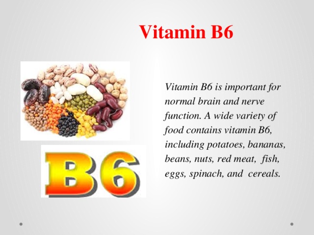Vitamin B6 Vitamin B6 is important for normal brain and nerve function.   A wide variety of food contains vitamin B6, including potatoes, bananas, beans, nuts, red meat, fish, eggs, spinach, and cereals. 