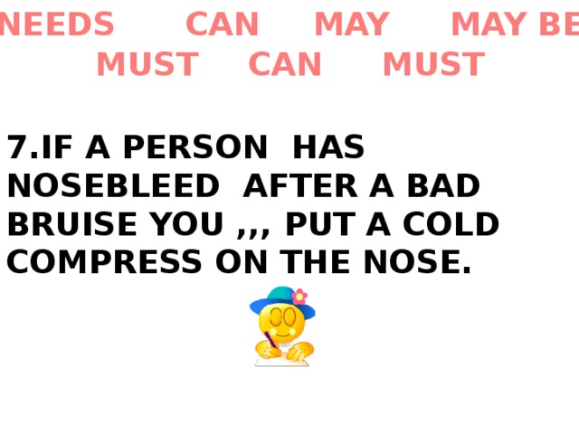 MAY BE MAY CAN NEEDS MUST CAN MUST 7.IF A PERSON HAS NOSEBLEED AFTER A BAD BRUISE YOU ,,, PUT A COLD COMPRESS ON THE NOSE. 