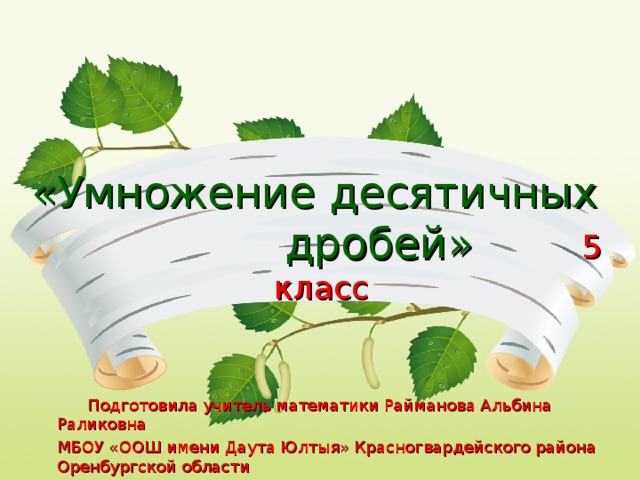 «Умножение десятичных  дробей» 5 класс    Подготовила учитель математики Райманова Альбина Раликовна МБОУ «ООШ имени Даута Юлтыя» Красногвардейского района Оренбургской области  