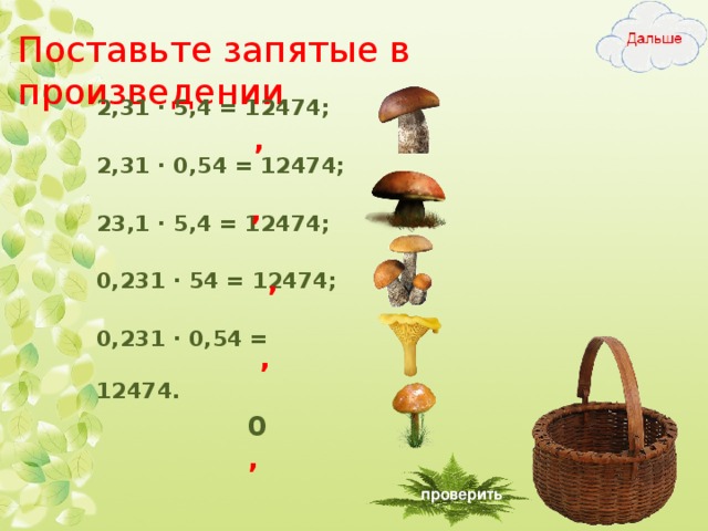 Поставьте запятые в произведении 2,31 ∙ 5,4 = 12474; 2,31 ∙ 0,54 = 12474; 23,1 ∙ 5,4 = 12474; 0,231 ∙ 54 = 12474; 0,231 ∙ 0,54 = 12474.  , , , , 0 , проверить 11 