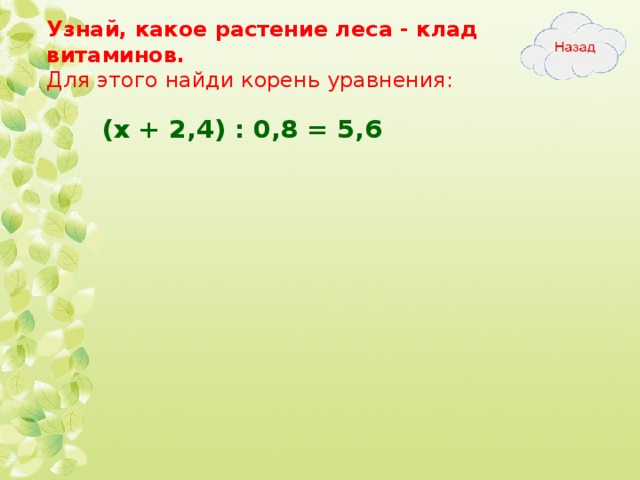 Узнай, какое растение леса - клад витаминов.  Для этого найди корень уравнения: (х + 2,4) : 0,8 = 5,6  