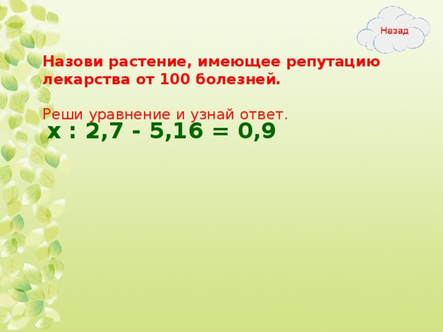 Назови растение, имеющее репутацию лекарства от 100 болезней.  Реши уравнение и узнай ответ. х : 2,7 - 5,16 = 0,9  