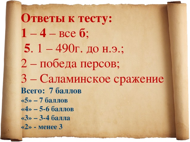 Ответы к тесту: 1 – 4 – все б ;  5 . 1 – 490г. до н.э.; 2 – победа персов; 3 – Саламинское сражение Всего: 7 баллов «5» – 7 баллов «4» – 5-6 баллов «3» – 3-4 балла «2» - менее 3 