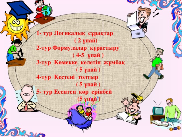 1- тур Логикалық сұрақтар  ( 2 ұпай) 2-тур Формулалар құрастыру ( 4-5 ұпай ) 3-тур Көмекке келетін жұмбақ ( 5 ұпай ) 4-тур Кестені толтыр ( 5 ұпай ) 5- тур Есептеп көр ерінбей  (5 ұпай )     3 3 