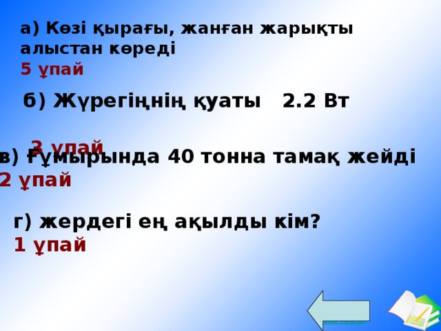 а) Көзі қырағы, жанған жарықты алыстан көреді  5 ұпай  б) Жүрегіңнің қуаты 2.2 Вт   3 ұпай  в) Ғұмырында 40 тонна тамақ жейді  2 ұпай г) жердегі ең ақылды кім?  1 ұпай  