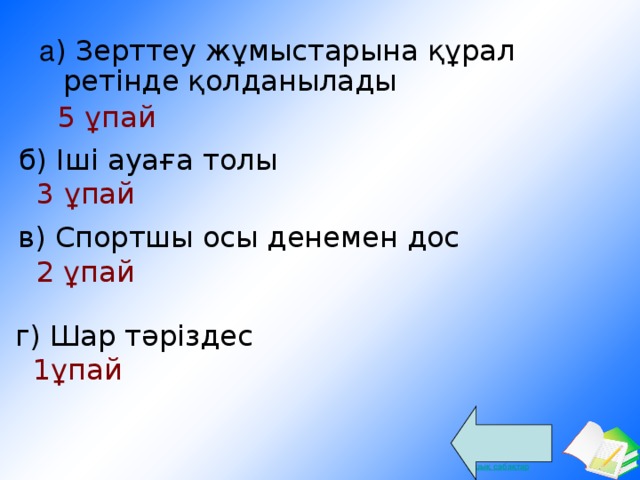 а ) Зерттеу жұмыстарына құрал ретінде қолданылады  5 ұпай б) Іші ауаға толы  3 ұпай в) Спортшы осы денемен дос  2 ұпай г) Шар тәріздес  1ұпай  