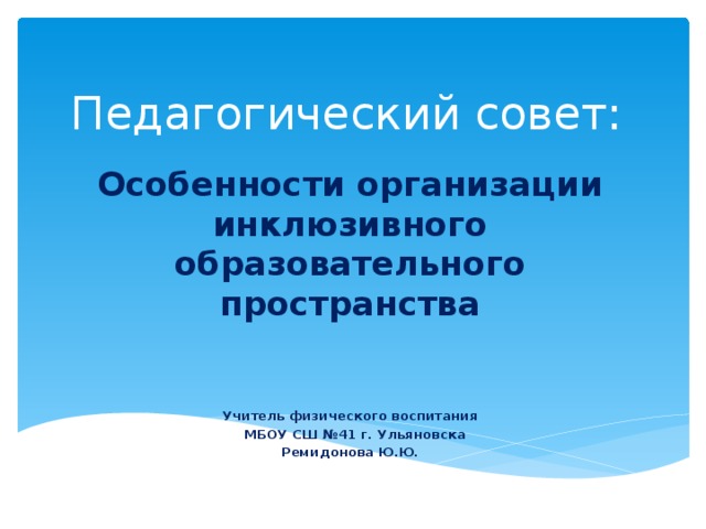 Педагогический совет: Особенности организации инклюзивного образовательного пространства   Учитель физического воспитания  МБОУ СШ №41 г. Ульяновска Ремидонова Ю.Ю.  