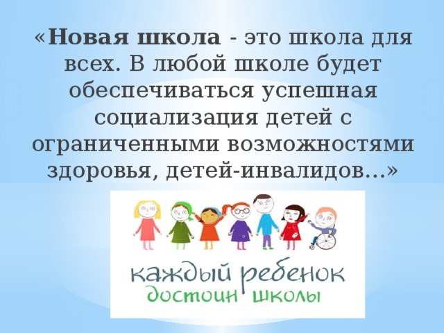 « Новая школа - это школа для всех. В любой школе будет обеспечиваться успешная социализация детей с ограниченными возможностями здоровья, детей-инвалидов…» 