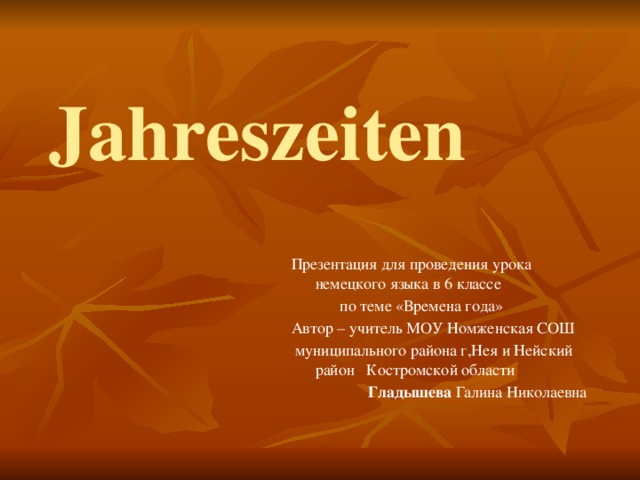 Jahreszeiten Презентация для проведения урока немецкого языка в 6 классе  по теме «Времена года» Автор – учитель МОУ Номженская СОШ  муниципального района г,Нея и Нейский район Костромской области  Гладышева Галина Николаевна 