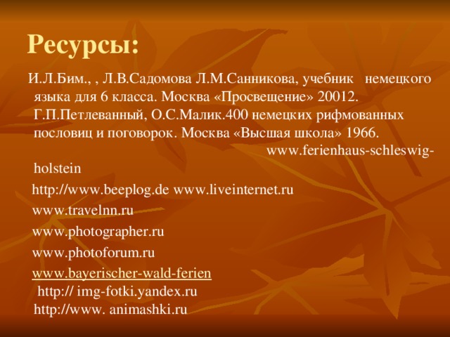 Ресурсы:  И.Л.Бим., , Л.В.Садомова Л.М.Санникова, учебник немецкого языка для 6 класса. Москва «Просвещение» 20012. Г.П.Петлеванный, О.С.Малик.400 немецких рифмованных пословиц и поговорок. Москва «Высшая школа» 1966. www.ferienhaus-schleswig-holstein  http://www.beeplog.de www.liveinternet.ru  www.travelnn.ru  www.photographer.ru  www.photoforum.ru  www.bayerischer-wald-ferien http:// img-fotki.yandex.ru http://www. animashki.ru 