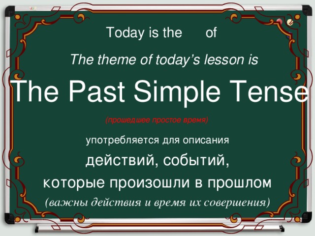 Today is the of The theme of today’s lesson is The Past Simple Tense (прошедшее простое время) употребляется для описания действий, событий, которые произошли в прошлом (важны действия и время их совершения) 