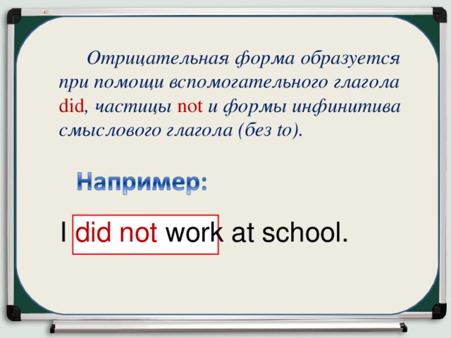   Отрицательная форма образуется при помощи вспомогательного глагола did , частицы not и формы инфинитива смыслового глагола (без to). I d id not work at school. 