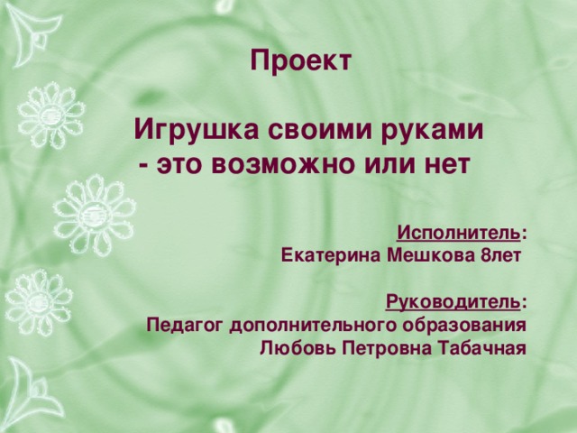 Проект    Игрушка своими руками  - это возможно или нет Исполнитель : Екатерина Мешкова 8лет  Руководитель : Педагог дополнительного образования Любовь Петровна Табачная