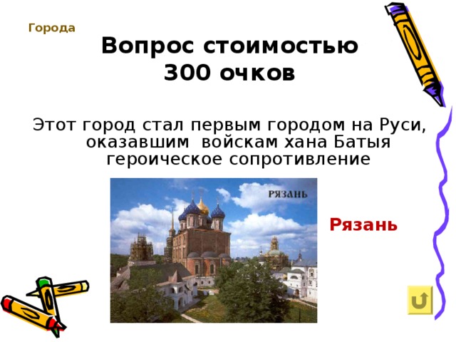 Вопрос стоимостью  300 очков Города     Этот город стал первым городом на Руси, оказавшим войскам хана Батыя героическое сопротивление Рязань  