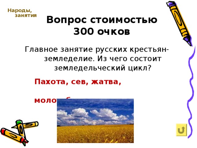 Вопрос  стоимостью  300  очков Народы, занятия   Главное занятие русских крестьян- земледелие. Из чего состоит земледельческий цикл? Пахота, сев, жатва, молотьба 