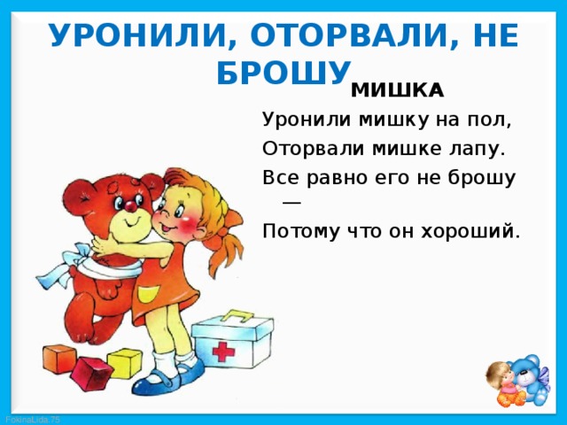  УРОНИЛИ, ОТОРВАЛИ, НЕ БРОШУ   МИШКА Уронили мишку на пол, Оторвали мишке лапу. Все равно его не брошу — Потому что он хороший. 