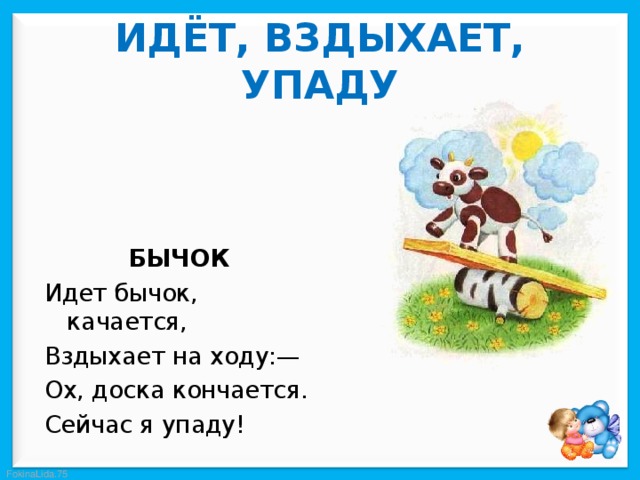 ИДЁТ, ВЗДЫХАЕТ, УПАДУ БЫЧОК Идет бычок, качается, Вздыхает на ходу:— Ох, доска кончается. Сейчас я упаду! 