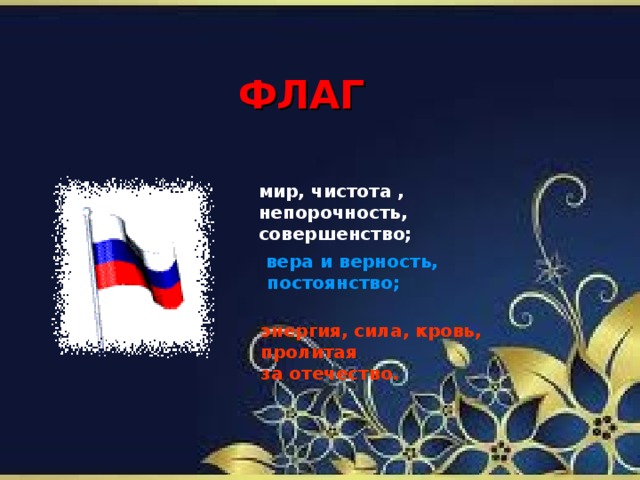 ФЛАГ мир, чистота , непорочность, совершенство;     вера и верность,  постоянство; энергия, сила, кровь, пролитая за отечество.