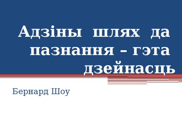 Адзіны шлях да пазнання – гэта дзейнасць  Бернард Шоу