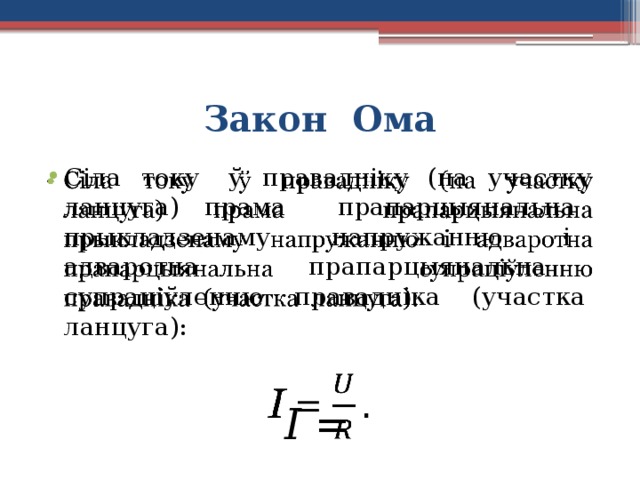 Закон Ома Сіла току ў правадніку (на участку ланцуга) прама прапарцыянальна прыкладзенаму напружанню і адваротна прапарцыянальна супраціўленню правадніка (участка ланцуга):   I =