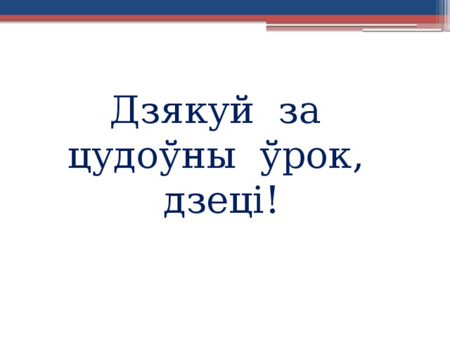Дзякуй за цудоўны ўрок, дзеці!