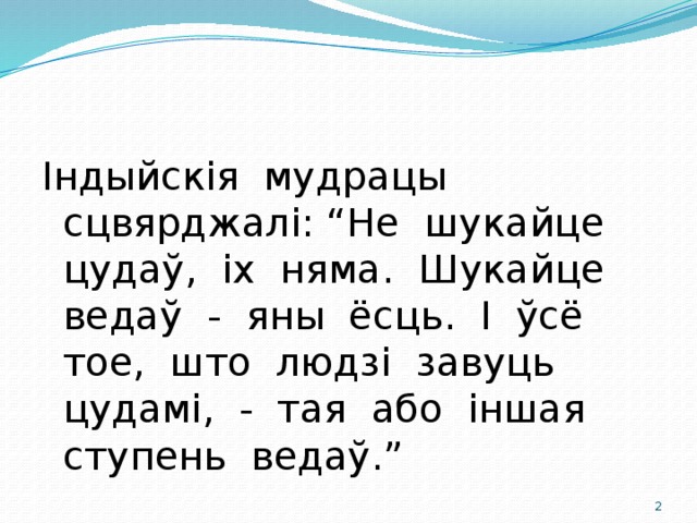 Індыйскія мудрацы сцвярджалі: “Не шукайце цудаў, іх няма. Шукайце ведаў - яны ёсць. І ўсё тое, што людзі завуць цудамі, - тая або іншая ступень ведаў.”