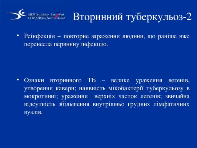 Вторинний туберкульоз-2 Реінфекція – повторне зараження людини, що раніше вже перенесла первинну інфекцію.   Ознаки вторинного ТБ – велике ураження легенів, утворення каверн; наявність мікобактерії туберкульозу в мокротинні; ураження верхніх часток легенів; звичайна відсутність збільшення внутрішньо грудних лімфатичних вузлів.  