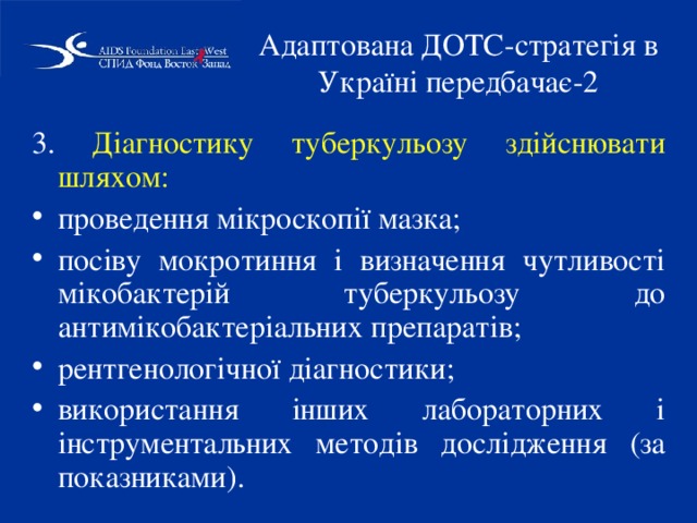 Адаптована ДОТС-стратегія в Україні передбачає-2 3. Діагностику туберкульозу здійснювати шляхом: проведення мікроскопії мазка; посіву мокротиння і визначення чутливості мікобактерій туберкульозу до антимікобактеріальних препаратів; рентгенологічної діагностики; використання інших лабораторних і інструментальних методів дослідження (за показниками). 