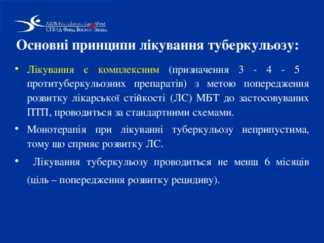 Основні принципи лікування туберкульозу:  Лікування є  комплексним (призначення 3 - 4 - 5 протитуберкульозних препаратів) з метою попередження розвитку лікарської стійкості (ЛС) МБТ до застосовуваних ПТП, проводиться за стандартними схемами. Монотерапія при лікуванні туберкульозу неприпустима, тому що сприяє розвитку ЛС.  Лікування туберкульозу проводиться не менш 6 місяців (ціль – попередження розвитку рецидиву).  